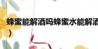 蜂蜜能解酒嗎蜂蜜水能解酒嗎(蜂蜜能解酒嗎)