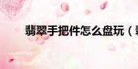 翡翠手把件怎么盤玩(翡翠手把件)