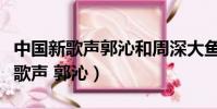 中國新歌聲郭沁和周深大魚是哪一期(中國新歌聲 郭沁)