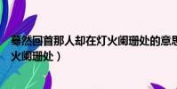 驀然回首那人卻在燈火闌珊處的意思(暮然回首那人卻在燈火闌珊處)