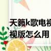 天籟k歌電視版怎么用手機播放（天籟k歌電視版怎么用）