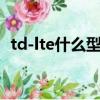 td-lte什么型號的手機（tdlte是什么手機）