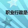 職業行政是什么工作（行政是什么工作）
