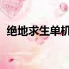 絕地求生單機版（絕地求生fail to create）