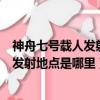 神舟七號載人發射飛船的發射地點是（神舟七號載人飛船的發射地點是哪里）