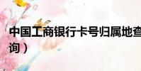 中國工商銀行卡號歸屬地查詢(銀行卡歸屬查詢)