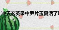 沖天玄英錄中尹片玉復活了嗎(沖天玄英錄)