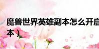 魔獸世界英雄副本怎么開啟(魔獸世界英雄副本)