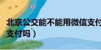 北京公交能不能用微信支付(北京公交能微信支付嗎)