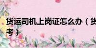 貨運司機上崗證怎么辦(貨車司機上崗證怎么考)