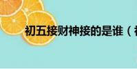 初五接財神接的是誰(初五接財神)