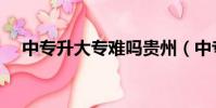 中專升大專難嗎貴州(中專升大專難嗎)