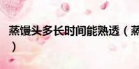 蒸饅頭多長時間能熟透(蒸饅頭多長時間能熟)