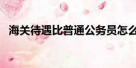 海關待遇比普通公務員怎么樣(海關待遇)