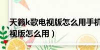 天籟k歌電視版怎么用手機播放(天籟k歌電視版怎么用)
