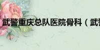 武警重慶總隊醫院骨科(武警重慶總隊醫院)