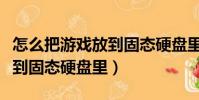 怎么把游戲放到固態硬盤里面(怎么把游戲放到固態硬盤里)
