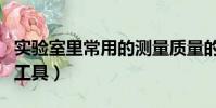 實驗室里常用的測量質量的工具(測量質量的工具)