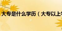 大專是什么學歷(大專以上學歷包括大專嗎)