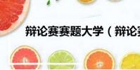 辯論賽賽題大學(辯論賽題目大學)