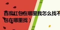 百度紅包在哪里我怎么找不到呢(手機百度紅包在哪里找)
