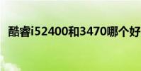 酷睿i52400和3470哪個好(酷睿i52400)