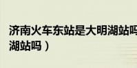 濟南火車東站是大明湖站嗎(濟南東站是大明湖站嗎)
