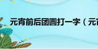 元宵前后團圓打一字(元宵前后共團圓)