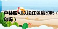 蘆薈膠可以祛紅色痘印嗎(蘆薈膠能去紅色痘印嗎)