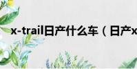 x-trail日產什么車(日產xtrail是什么車)