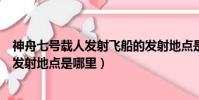 神舟七號載人發射飛船的發射地點是(神舟七號載人飛船的發射地點是哪里)