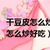 干豆皮怎么炒好吃家常做法竅門視頻（干豆皮怎么炒好吃）