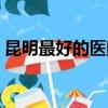 昆明最好的醫院是哪一家（昆明最好的醫院）