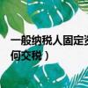 一般納稅人固定資產賬務處理（一般納稅人處理固定資產如何交稅）
