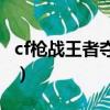 cf槍戰王者奪寶活動（穿越火線手游王牌奪寶）