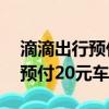 滴滴出行預付20元車費是真的嗎（滴滴出行預付20元車費）