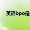 英語bpo是什么工作（bpo是什么工作）