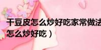 干豆皮怎么炒好吃家常做法竅門視頻(干豆皮怎么炒好吃)