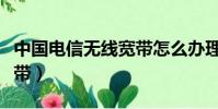 中國電信無線寬帶怎么辦理(中國電信無線寬帶)