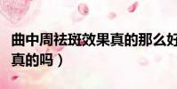 曲中周祛斑效果真的那么好嗎(曲中周祛斑是真的嗎)