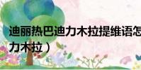 迪麗熱巴迪力木拉提維語怎么寫(迪麗熱巴迪力木拉)