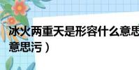冰火兩重天是形容什么意思(冰火兩重天什么意思污)