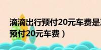 滴滴出行預付20元車費是真的嗎(滴滴出行預付20元車費)