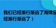 我們已經漸行漸遠了海綿寶寶表情包(我們已經漸行漸遠了)