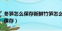 冬筍怎么保存新鮮竹筍怎么保存(鮮竹筍怎么保存)