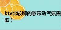 ktv比較嗨的歌帶動氣氛黑桃a(ktv比較嗨的歌)
