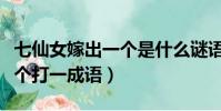 七仙女嫁出一個是什么謎語(七仙女嫁出去一個打一成語)