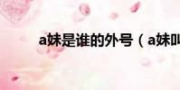 a妹是誰的外號(a妹叫什么名字)
