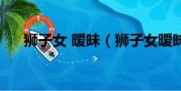 獅子女 曖昧(獅子女曖昧和真心區分)