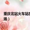 重慶北站火車站在哪個廣場頭片（重慶北站火車站在哪個廣場）